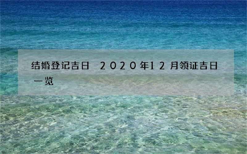 结婚登记吉日 2020年12月领证吉日一览